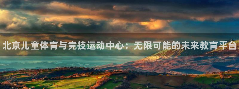 oety欧亿体育官网下载平台注册要钱吗是真的吗：北京儿童体育