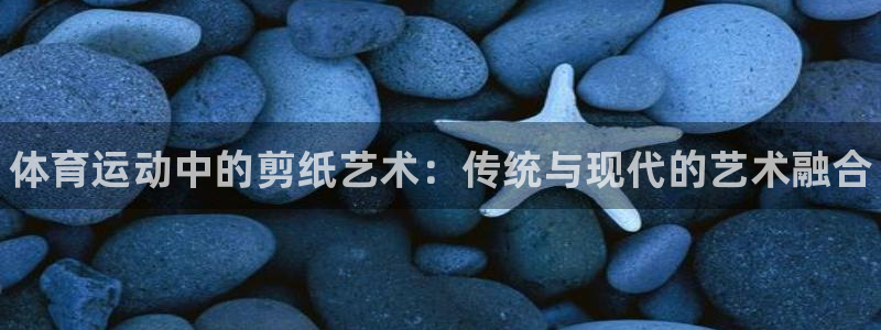 oety欧亿体育官网下载招商：体育运动中的剪纸艺术：传统与现
