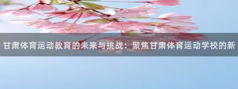 oety欧亿体育官网下载平台APP：甘肃体育运动教育的未来与