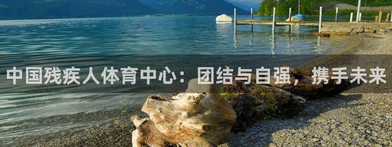 欧亿体育官方正版app娱乐：中国残疾人体育中心：团结与自强，