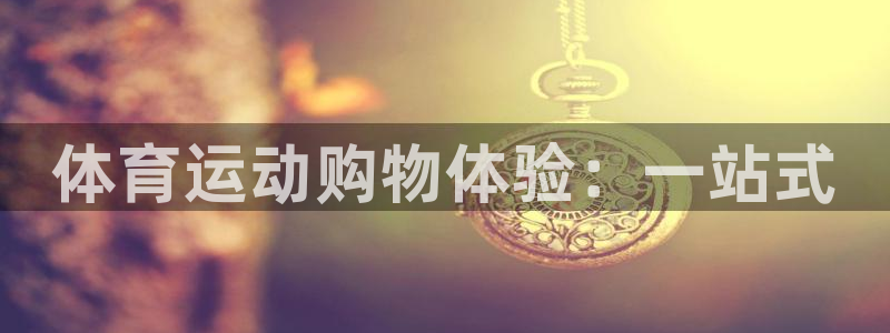 欧亿体育官方正版app集团官网网址：体育运动购物体验：一站式